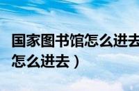 国家图书馆怎么进去能带东西吗（国家图书馆怎么进去）