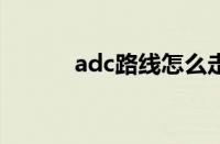 adc路线怎么走（adc怎么走a）