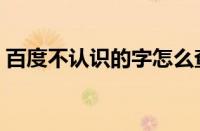 百度不认识的字怎么查（不认识的字怎么查）