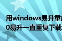 用windows易升重启后没有完成更新（win10易升一直重复下载）