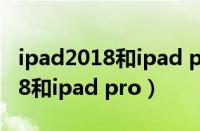 ipad2018和ipad pro哪个值得买（ipad2018和ipad pro）