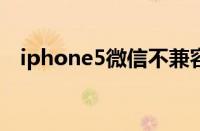 iphone5微信不兼容（苹果5微信不兼容）