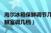 海尔冰箱保鲜调节几度合适调节（海尔冰箱保鲜室调几档）