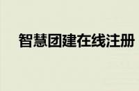 智慧团建在线注册（网上智慧团建注册）