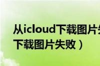 从icloud下载图片失败怎么回事（从icloud下载图片失败）