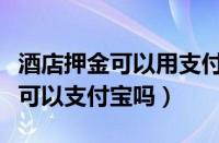 酒店押金可以用支付宝花呗支付吗（酒店押金可以支付宝吗）