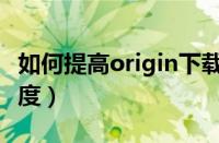 如何提高origin下载加速（提高origin下载速度）