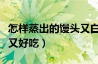 怎样蒸出的馒头又白又松软（如何做馒头又软又好吃）