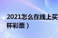 2021怎么在线上买世界杯（网上怎么买世界杯彩票）