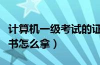 计算机一级考试的证书怎么拿（计算机一级证书怎么拿）