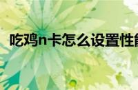 吃鸡n卡怎么设置性能最好（吃鸡n卡设置）