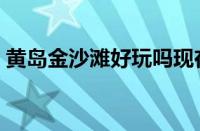 黄岛金沙滩好玩吗现在（黄岛金沙滩好玩吗）