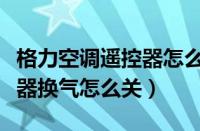 格力空调遥控器怎么关闭换气（格力空调遥控器换气怎么关）