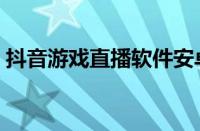 抖音游戏直播软件安卓（抖音游戏直播软件）