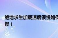 绝地求生加载速度很慢如何解决调整（绝地求生进游戏加载慢）