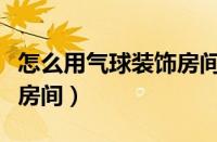 怎么用气球装饰房间简单漂亮（气球怎么装饰房间）