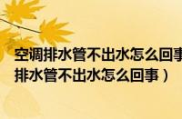 空调排水管不出水怎么回事内机出水吹排水管也没用（空调排水管不出水怎么回事）