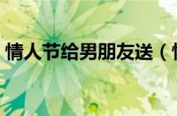 情人节给男朋友送（情人节送男友特别礼物）