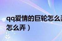 qq爱情的巨轮怎么弄出来的（qq爱情的巨轮怎么弄）