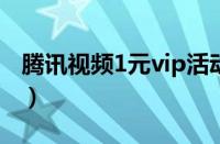 腾讯视频1元vip活动（腾讯视频vip一元体验）