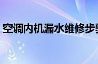 空调内机漏水维修步骤（空调内机漏水维修）