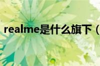 realme是什么旗下（realme是哪个公司的）