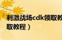 刺激战场cdk领取教程视频（刺激战场cdk领取教程）