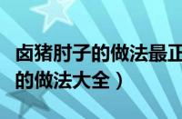 卤猪肘子的做法最正宗的做法视频（卤猪肘子的做法大全）