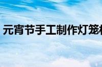 元宵节手工制作灯笼材料（元宵节手工制作）