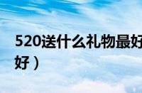 520送什么礼物最好手工（520送什么礼物最好）