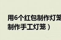 用6个红包制作灯笼的手工做法（用6个红包制作手工灯笼）