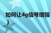 如何让4g信号增强（怎么让手机4g信号变强）