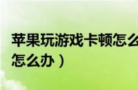 苹果玩游戏卡顿怎么办解决（苹果玩游戏卡顿怎么办）