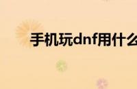 手机玩dnf用什么软件（手机玩dnf）