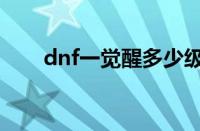 dnf一觉醒多少级（dnf一觉多少级）