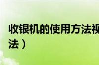 收银机的使用方法视频教程（收银机的使用方法）