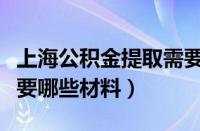 上海公积金提取需要哪些材料（公积金提取需要哪些材料）