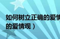 如何树立正确的爱情观100字（如何树立正确的爱情观）