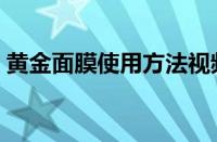 黄金面膜使用方法视频（黄金面膜使用方法）