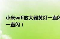 小米wifi放大器黄灯一直闪烁连不上（小米wifi放大器黄灯一直闪）