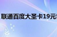 联通百度大圣卡19元套餐（联通百度大圣卡）