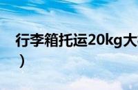 行李箱托运20kg大概什么概念（行李箱托运）