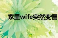 家里wife突然变慢（家里wifi突然变慢）