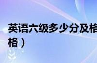 英语六级多少分及格通过（英语六级多少分及格）