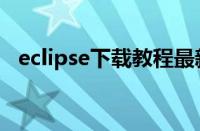 eclipse下载教程最新（eclipse下载教程）