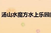 汤山水魔方水上乐园门票价格（汤山水魔方）