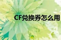 CF兑换券怎么用（cf兑换券怎么用）