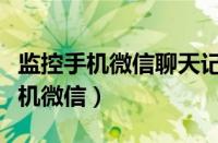 监控手机微信聊天记录都有什么软件（监控手机微信）