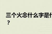 三个火念什么字是什么意思 目前是什么情况？