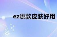 ez哪款皮肤好用（ez皮肤哪个好看）